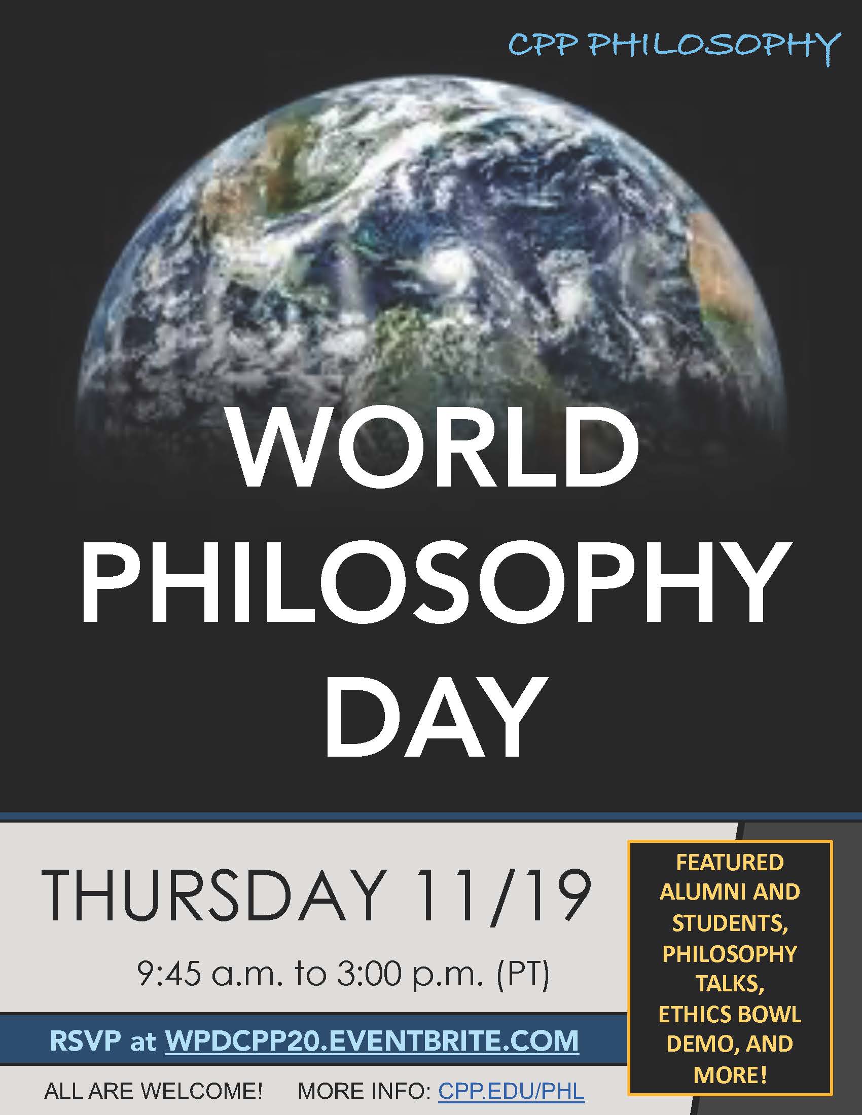 CPP Philosophy.  World Philosophy Day.  Thursday 11/19.  9:45am to 3:00 pm (PT).  RSVP at WPDCPP20.EVENTBRITE.COM.  ALL ARE WELCOME!  MORE INFO:  CPP.EDU/PHL.  Featured Alumni and Studetns, Philosophy Talks, Ethics Bowl Demo, and More!