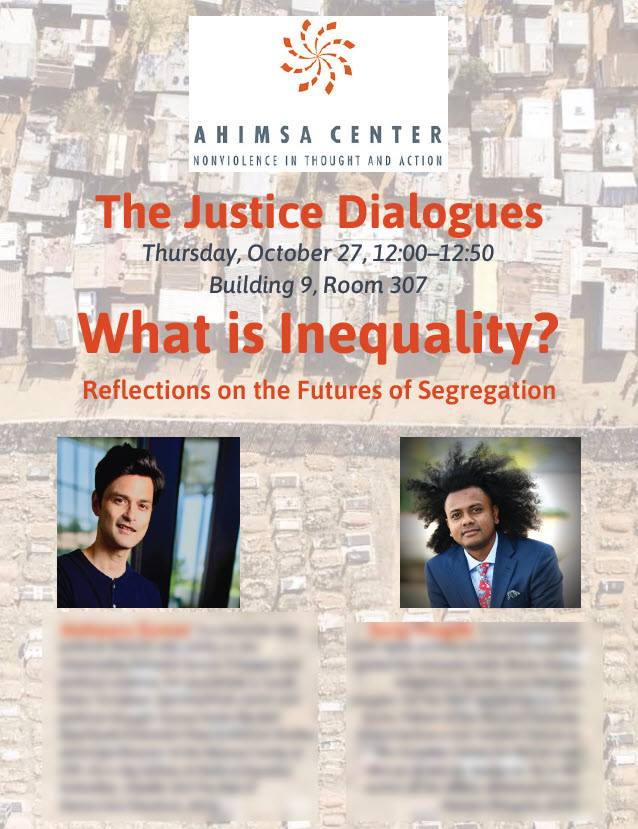 Ahimsa Center Nonviolence in Thought and Action. The Justice Dialogues.  Thursday October 27, 12:00 - 12:50.  Building 9, Room 306.  What is Inequality?  Reflections on the Futures of Segregation
